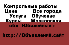 Контрольные работы. › Цена ­ 900 - Все города Услуги » Обучение. Курсы   . Московская обл.,Юбилейный г.